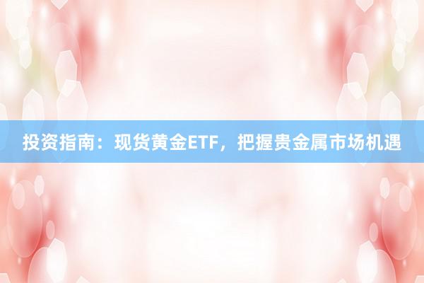 投资指南：现货黄金ETF，把握贵金属市场机遇