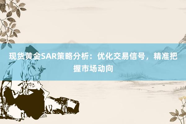 现货黄金SAR策略分析：优化交易信号，精准把握市场动向