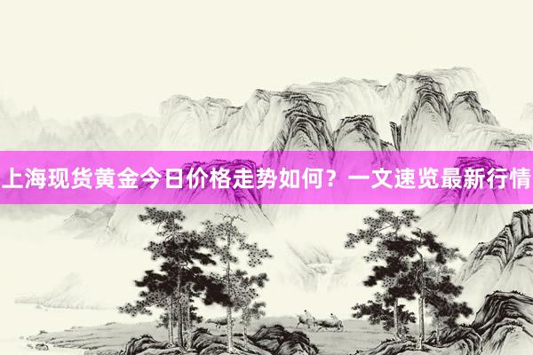 上海现货黄金今日价格走势如何？一文速览最新行情