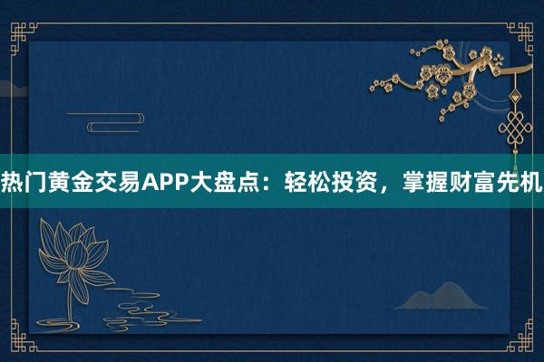 热门黄金交易APP大盘点：轻松投资，掌握财富先机