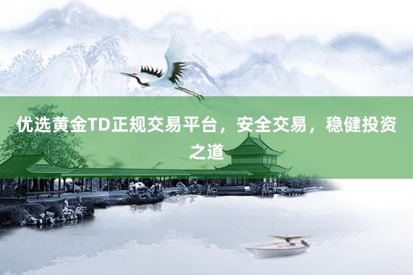 优选黄金TD正规交易平台，安全交易，稳健投资之道