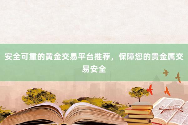 安全可靠的黄金交易平台推荐，保障您的贵金属交易安全