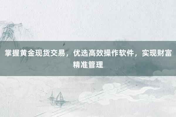 掌握黄金现货交易，优选高效操作软件，实现财富精准管理