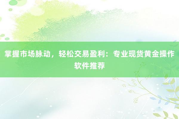 掌握市场脉动，轻松交易盈利：专业现货黄金操作软件推荐