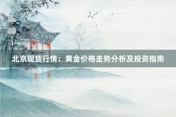 北京现货行情：黄金价格走势分析及投资指南