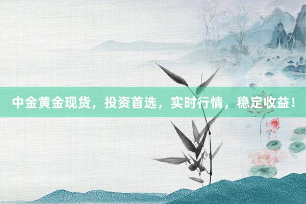 中金黄金现货，投资首选，实时行情，稳定收益！
