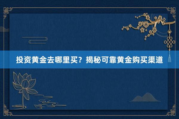 投资黄金去哪里买？揭秘可靠黄金购买渠道