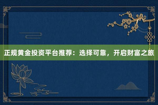 正规黄金投资平台推荐：选择可靠，开启财富之旅