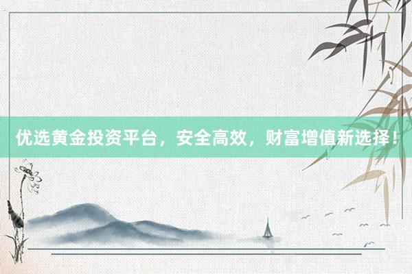 优选黄金投资平台，安全高效，财富增值新选择！