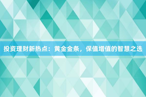 投资理财新热点：黄金金条，保值增值的智慧之选