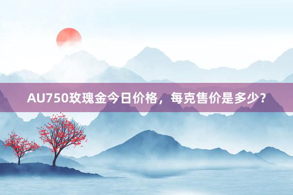 AU750玫瑰金今日价格，每克售价是多少？