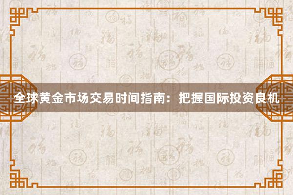 全球黄金市场交易时间指南：把握国际投资良机