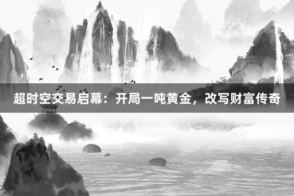 超时空交易启幕：开局一吨黄金，改写财富传奇