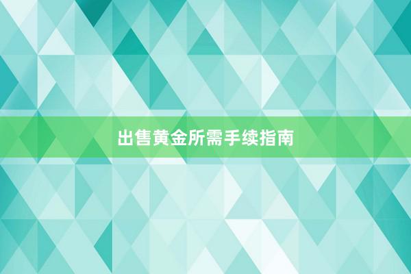 出售黄金所需手续指南