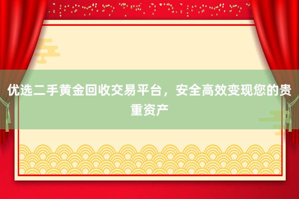 优选二手黄金回收交易平台，安全高效变现您的贵重资产