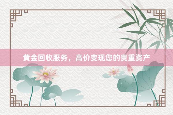 黄金回收服务，高价变现您的贵重资产