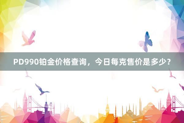 PD990铂金价格查询，今日每克售价是多少？