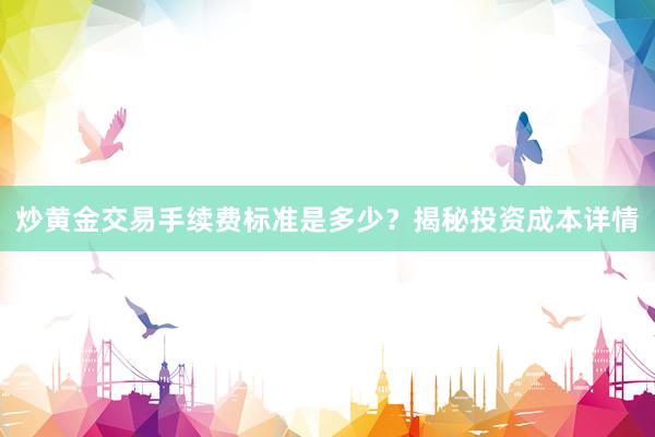 炒黄金交易手续费标准是多少？揭秘投资成本详情