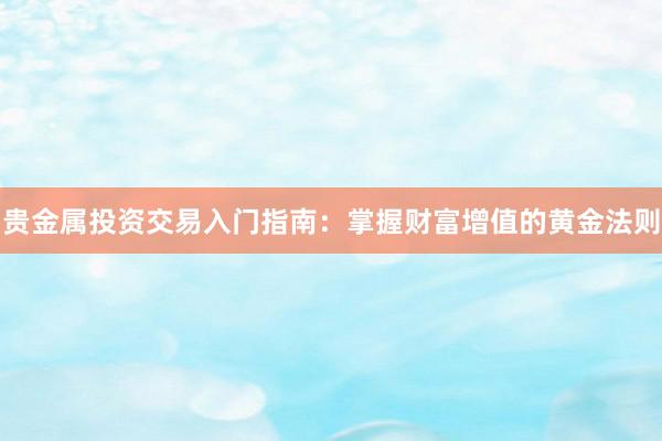 贵金属投资交易入门指南：掌握财富增值的黄金法则
