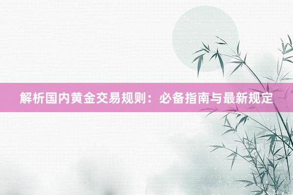 解析国内黄金交易规则：必备指南与最新规定