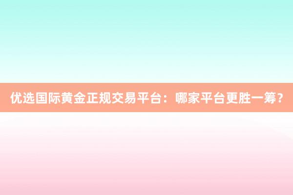 优选国际黄金正规交易平台：哪家平台更胜一筹？