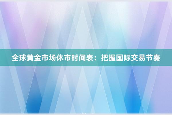 全球黄金市场休市时间表：把握国际交易节奏