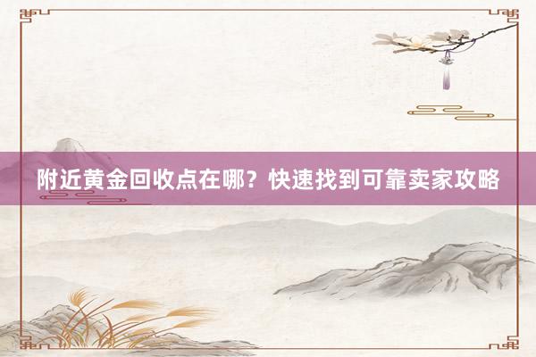 附近黄金回收点在哪？快速找到可靠卖家攻略