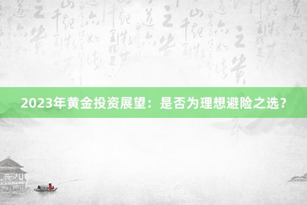 2023年黄金投资展望：是否为理想避险之选？