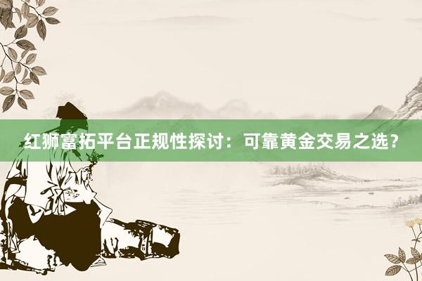 红狮富拓平台正规性探讨：可靠黄金交易之选？