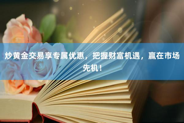炒黄金交易享专属优惠，把握财富机遇，赢在市场先机！