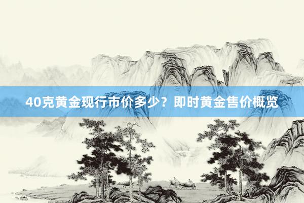 40克黄金现行市价多少？即时黄金售价概览