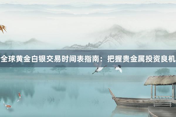 全球黄金白银交易时间表指南：把握贵金属投资良机