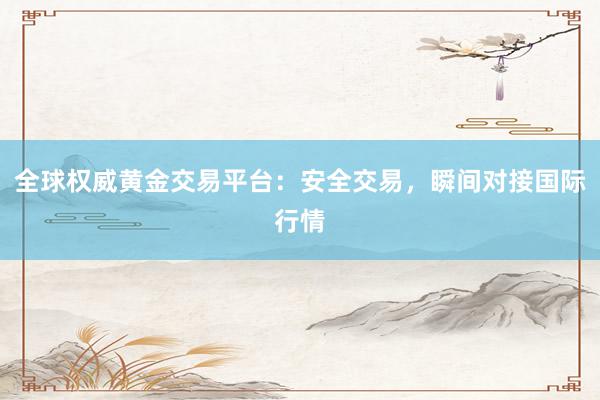 全球权威黄金交易平台：安全交易，瞬间对接国际行情