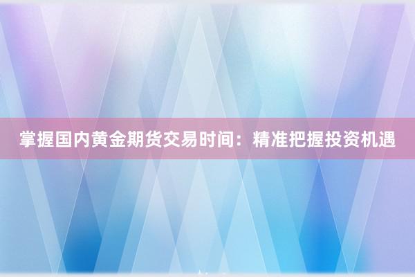 掌握国内黄金期货交易时间：精准把握投资机遇