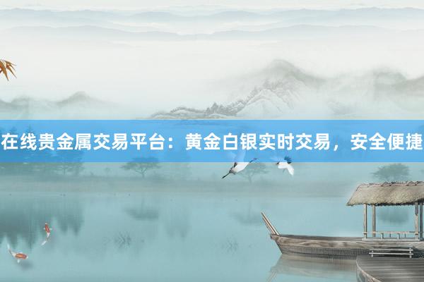 在线贵金属交易平台：黄金白银实时交易，安全便捷