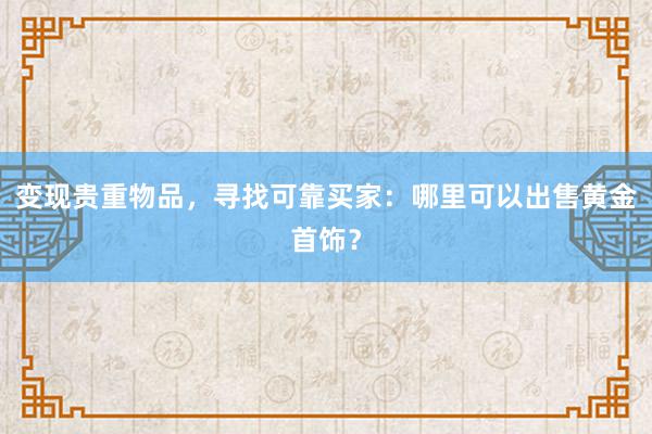 变现贵重物品，寻找可靠买家：哪里可以出售黄金首饰？