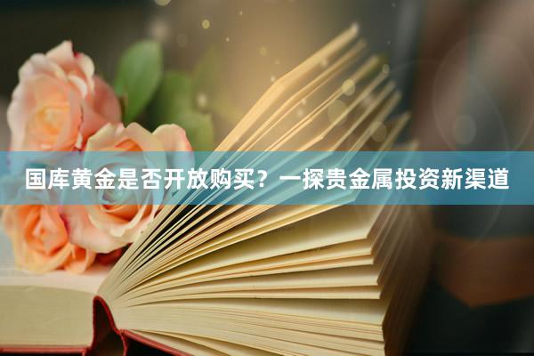 国库黄金是否开放购买？一探贵金属投资新渠道